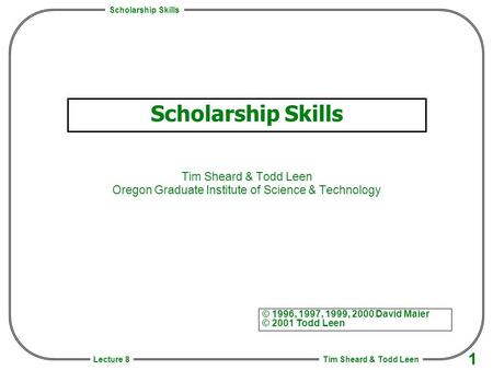 Scholarship Skills Tim Sheard & Todd Leen 1 Lecture 8 Scholarship Skills Tim Sheard & Todd Leen Oregon Graduate Institute of Science & Technology © 1996,