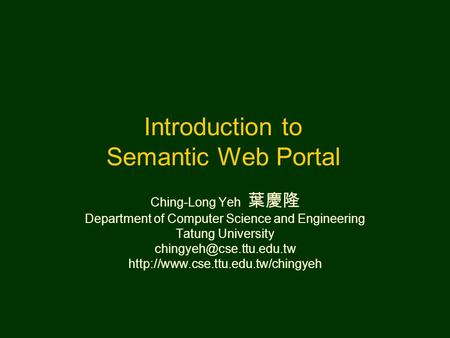 Introduction to Semantic Web Portal Ching-Long Yeh 葉慶隆 Department of Computer Science and Engineering Tatung University