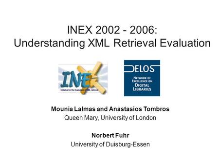 INEX 2002 - 2006: Understanding XML Retrieval Evaluation Mounia Lalmas and Anastasios Tombros Queen Mary, University of London Norbert Fuhr University.