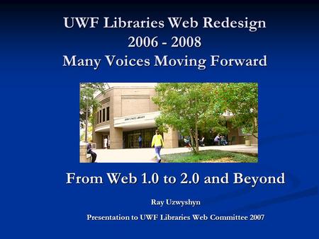 UWF Libraries Web Redesign 2006 - 2008 Many Voices Moving Forward From Web 1.0 to 2.0 and Beyond Ray Uzwyshyn Presentation to UWF Libraries Web Committee.