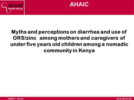 AHAIC www.amref.orgAMREF Kenya Myths and perceptions on diarrhea and use of ORS/zinc among mothers and caregivers of under five years old children among.