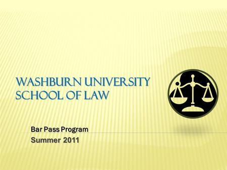 WASHBURN UNIVERSITY SCHOOL OF LAW Bar Pass Program Summer 2011.