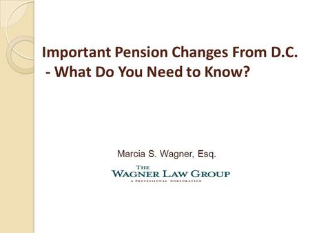 Important Pension Changes From D.C. - What Do You Need to Know? Marcia S. Wagner, Esq.