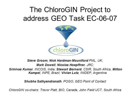 The ChloroGIN Project to address GEO Task EC-06-07 Steve Groom, Nick Hardman-Mountford PML, UK; Mark Dowell, Nicolas Hoepffner, JRC; Srinivas Kumar, INCOIS,