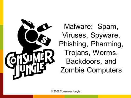 © 2006 Consumer Jungle Malware: Spam, Viruses, Spyware, Phishing, Pharming, Trojans, Worms, Backdoors, and Zombie Computers.