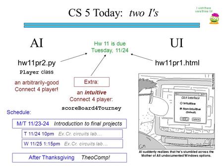 CS 5 Today: two I's AIUI hw11pr2.py an arbitrarily-good Connect 4 player! Player class Extra: scoreBoard4Tourney an intuitive Connect 4 player: hw11pr1.html.