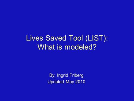 Lives Saved Tool (LIST): What is modeled? By: Ingrid Friberg Updated May 2010.