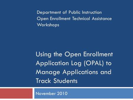 Using the Open Enrollment Application Log (OPAL) to Manage Applications and Track Students November 2010 Department of Public Instruction Open Enrollment.