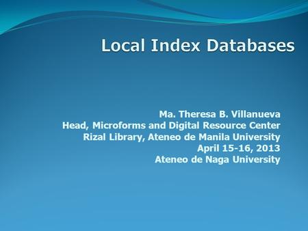 Ma. Theresa B. Villanueva Head, Microforms and Digital Resource Center Rizal Library, Ateneo de Manila University April 15-16, 2013 Ateneo de Naga University.