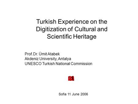 Turkish Experience on the Digitization of Cultural and Scientific Heritage Prof.Dr. Ümit Atabek Akdeniz University, Antalya UNESCO Turkish National Commission.