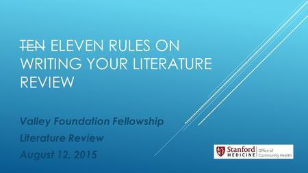 TEN ELEVEN RULES ON WRITING YOUR LITERATURE REVIEW Valley Foundation Fellowship Literature Review August 12, 2015.