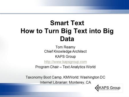 Smart Text How to Turn Big Text into Big Data Tom Reamy Chief Knowledge Architect KAPS Group  Program Chair – Text Analytics World.