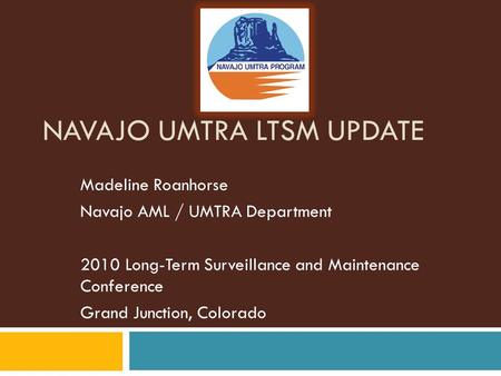 NAVAJO UMTRA LTSM UPDATE Madeline Roanhorse Navajo AML / UMTRA Department 2010 Long-Term Surveillance and Maintenance Conference Grand Junction, Colorado.