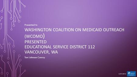 WASHINGTON COALITION ON MEDICAID OUTREACH (WCOMO ) PRESENTED EDUCATIONAL SERVICE DISTRICT 112 VANCOUVER, WA Presented to Toni Johnson Conroy 2/27/2015.