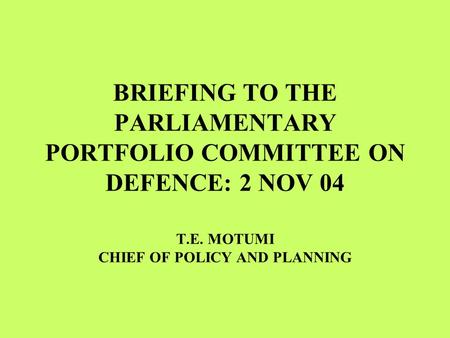 BRIEFING TO THE PARLIAMENTARY PORTFOLIO COMMITTEE ON DEFENCE: 2 NOV 04 T.E. MOTUMI CHIEF OF POLICY AND PLANNING.