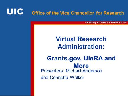 Facilitating excellence in research at UIC Office of the Vice Chancellor for Research Virtual Research Administration: Grants.gov, UIeRA and More Presenters: