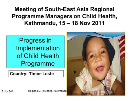 15 Nov 2011 Regional CH Meeting, Kathmandu 1 Meeting of South-East Asia Regional Programme Managers on Child Health, Kathmandu, 15 – 18 Nov 2011 Progress.