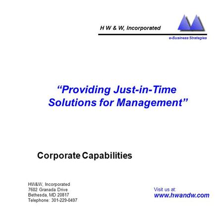 HW&W, Incorporated 7602 Granada Drive Bethesda, MD 20817 Telephone: 301-229-0497 H W & W, Incorporated e-Business Strategies “Providing Just-in-Time Solutions.