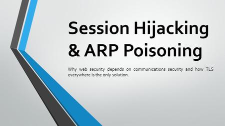 Session Hijacking & ARP Poisoning Why web security depends on communications security and how TLS everywhere is the only solution.