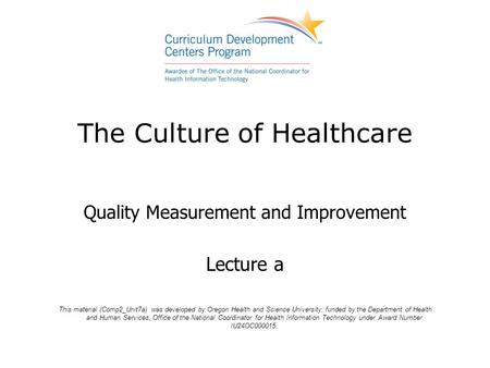 The Culture of Healthcare Quality Measurement and Improvement Lecture a This material (Comp2_Unit7a) was developed by Oregon Health and Science University,