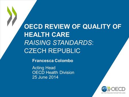 OECD REVIEW OF QUALITY OF HEALTH CARE RAISING STANDARDS: CZECH REPUBLIC Francesca Colombo Acting Head OECD Health Division 25 June 2014.