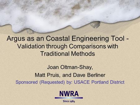 Argus as an Coastal Engineering Tool - Validation through Comparisons with Traditional Methods Joan Oltman-Shay, Matt Pruis, and Dave Berliner Sponsored.