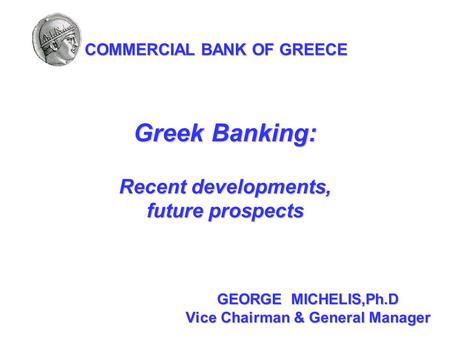 GEORGE MICHELIS,Ph.D Vice Chairman & General Manager COMMERCIAL BANK OF GREECE Greek Banking: Recent developments, future prospects.