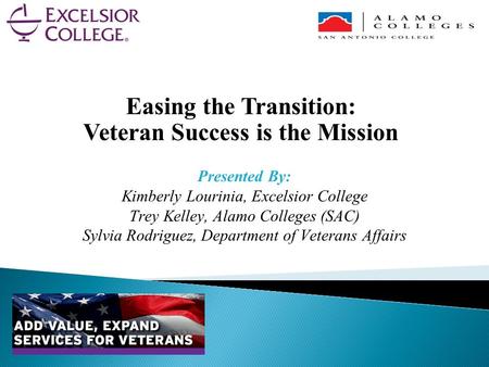 Easing the Transition: Veteran Success is the Mission Presented By: Kimberly Lourinia, Excelsior College Trey Kelley, Alamo Colleges (SAC) Sylvia Rodriguez,