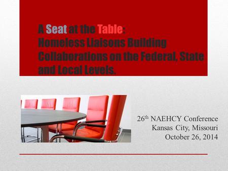 A Seat at the Table: Homeless Liaisons Building Collaborations on the Federal, State and Local Levels. 26 th NAEHCY Conference Kansas City, Missouri October.