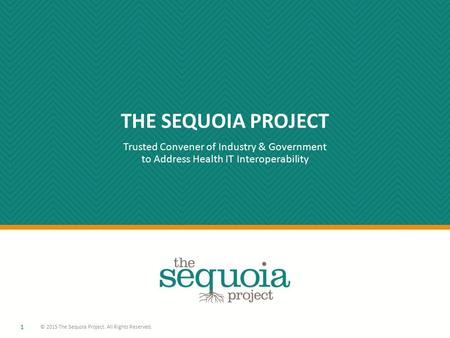 THE SEQUOIA PROJECT Trusted Convener of Industry & Government to Address Health IT Interoperability 1 © 2015 The Sequoia Project. All Rights Reserved.