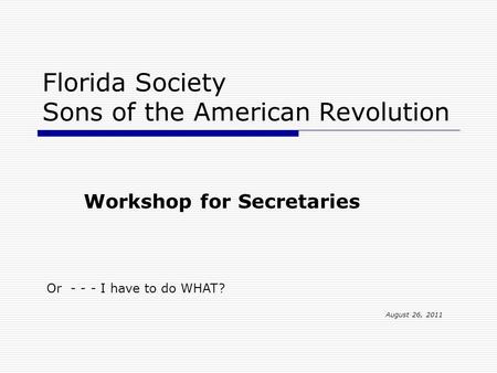 Florida Society Sons of the American Revolution Workshop for Secretaries Or - - - I have to do WHAT? August 26, 2011.