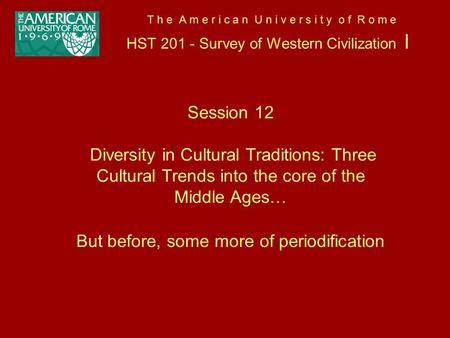 T h e A m e r i c a n U n i v e r s i t y o f R o m e HST 201 - Survey of Western Civilization I Session 12 Diversity in Cultural Traditions: Three Cultural.