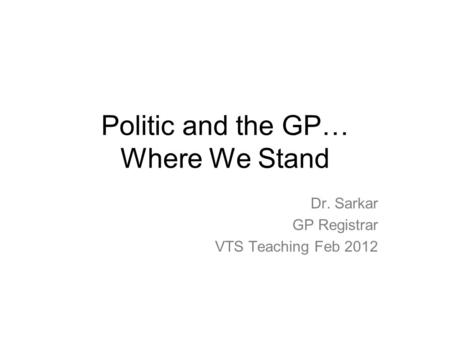 Politic and the GP… Where We Stand Dr. Sarkar GP Registrar VTS Teaching Feb 2012.