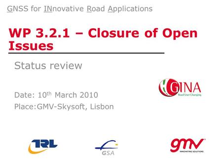 WP 3.2.1 – Closure of Open Issues Status review Date: 10 th March 2010 Place:GMV-Skysoft, Lisbon GNSS for INnovative Road Applications.