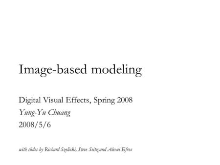 Image-based modeling Digital Visual Effects, Spring 2008 Yung-Yu Chuang 2008/5/6 with slides by Richard Szeliski, Steve Seitz and Alexei Efros.