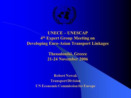 UNECE – UNESCAP 4 th Expert Group Meeting on Developing Euro-Asian Transport Linkages Thessaloniki, Greece 21-24 November 2006 Robert Nowak Transport Division.