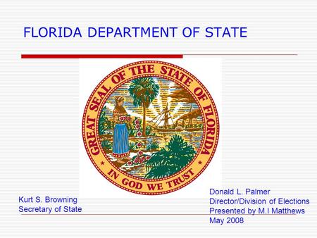 FLORIDA DEPARTMENT OF STATE Kurt S. Browning Secretary of State Donald L. Palmer Director/Division of Elections Presented by M.I Matthews May 2008.