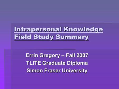 Intrapersonal Knowledge Field Study Summary Errin Gregory – Fall 2007 TLITE Graduate Diploma Simon Fraser University.