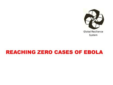 Global Resilience System REACHING ZERO CASES OF EBOLA.