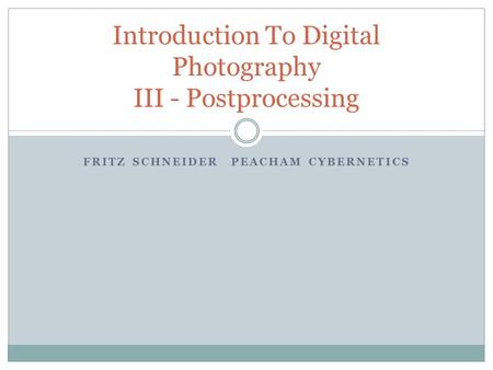 FRITZ SCHNEIDERPEACHAM CYBERNETICS Introduction To Digital Photography III - Postprocessing.