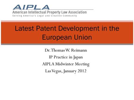 Dr. Thomas W. Reimann IP Practice in Japan AIPLA Midwinter Meeting Las Vegas, January 2012 Latest Patent Development in the European Union.