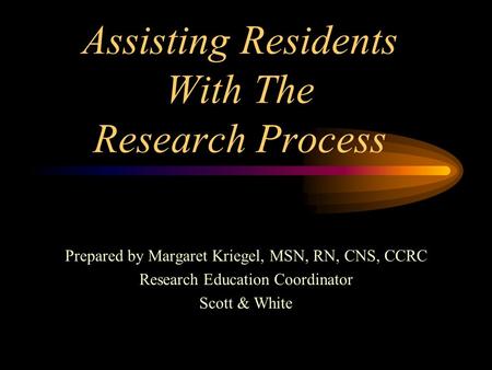 Assisting Residents With The Research Process Prepared by Margaret Kriegel, MSN, RN, CNS, CCRC Research Education Coordinator Scott & White.