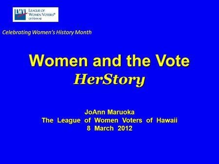 Celebrating Women’s History Month Women and the Vote HerStory JoAnn Maruoka The League of Women Voters of Hawaii 8 March 2012.