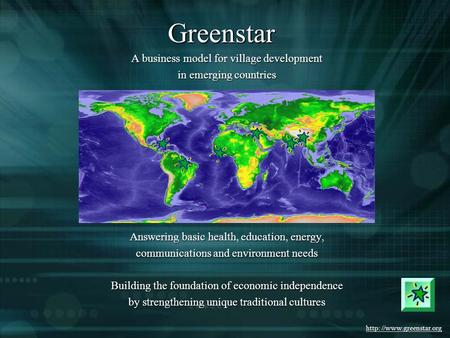 Http: //www.greenstar.org Greenstar A business model for village development in emerging countries Answering basic health, education, energy, communications.