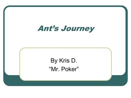 Ant’s Journey By Kris D. “Mr. Poker”. This is Ant. And he will Narrate.