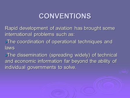 CONVENTIONS Rapid development of aviation has brought some international problems such as:  The coordination of operational techniques and laws  The.