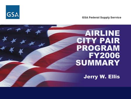 GSA Federal Supply Service AIRLINE CITY PAIR PROGRAM FY2006 SUMMARY Jerry W. Ellis.