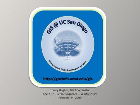 Tracey Hughes, GIS Coordinator USP 187 – Senior Sequence – Winter 2009 February 24, 2009.