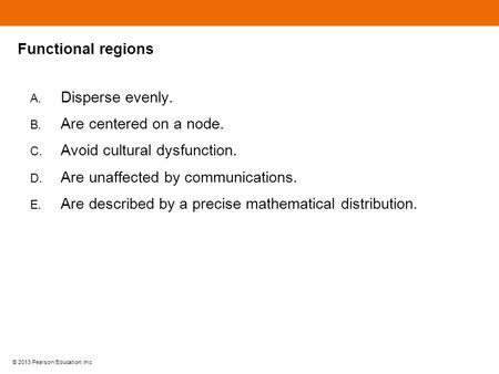 © 2013 Pearson Education, Inc. Functional regions A. Disperse evenly. B. Are centered on a node. C. Avoid cultural dysfunction. D. Are unaffected by communications.