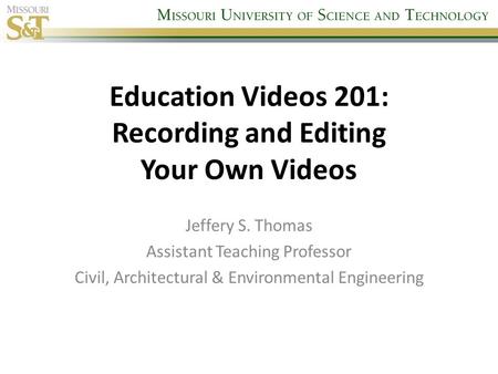 Education Videos 201: Recording and Editing Your Own Videos Jeffery S. Thomas Assistant Teaching Professor Civil, Architectural & Environmental Engineering.